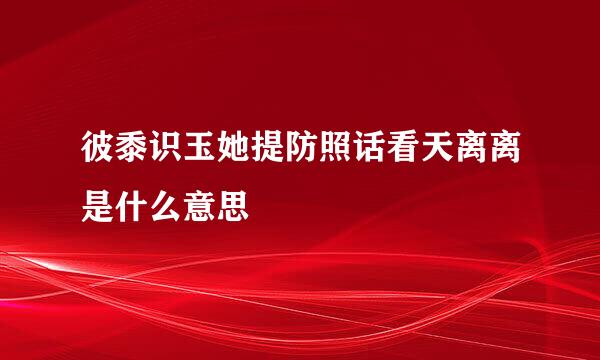 彼黍识玉她提防照话看天离离是什么意思