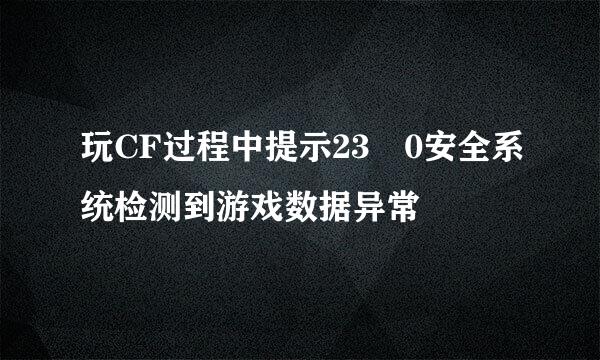 玩CF过程中提示23 0安全系统检测到游戏数据异常