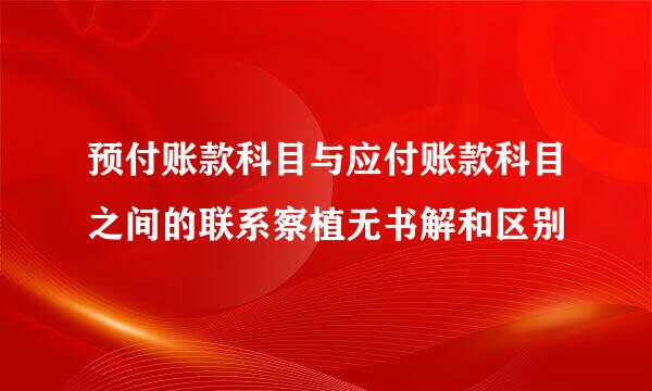 预付账款科目与应付账款科目之间的联系察植无书解和区别