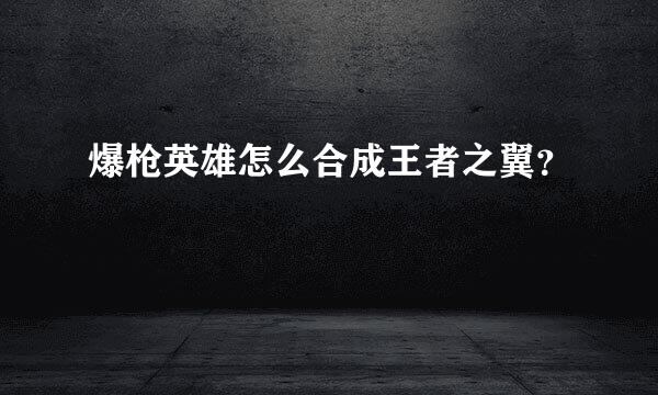 爆枪英雄怎么合成王者之翼？