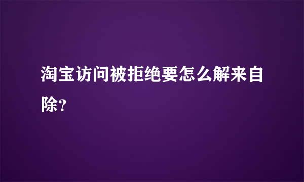 淘宝访问被拒绝要怎么解来自除？