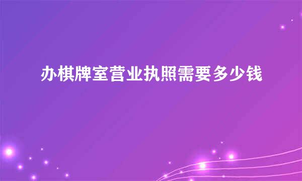 办棋牌室营业执照需要多少钱