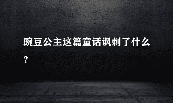 豌豆公主这篇童话讽刺了什么？