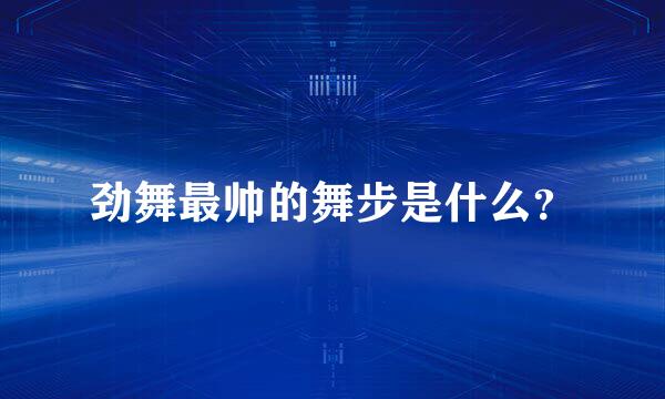 劲舞最帅的舞步是什么？
