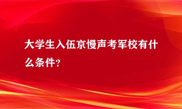 大学生入伍京慢声考军校有什么条件？