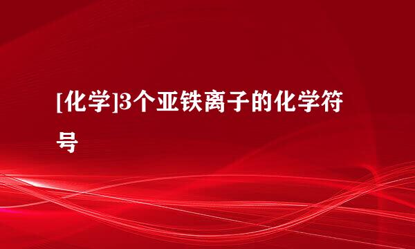 [化学]3个亚铁离子的化学符号