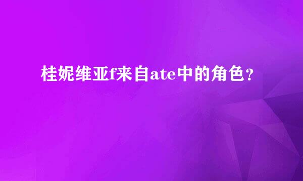 桂妮维亚f来自ate中的角色？
