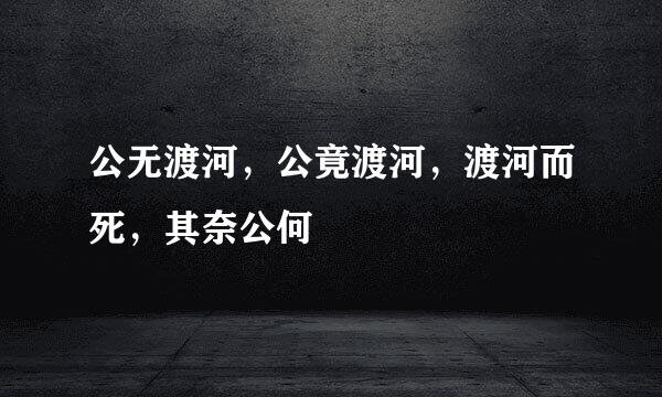 公无渡河，公竟渡河，渡河而死，其奈公何