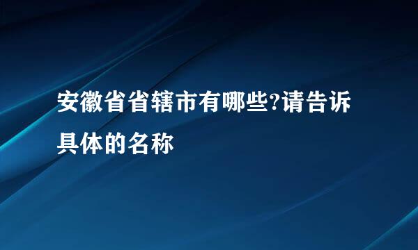 安徽省省辖市有哪些?请告诉具体的名称