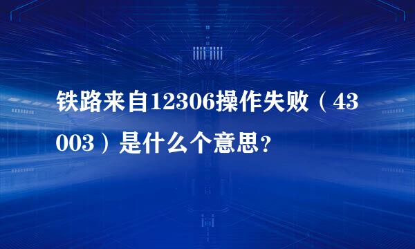 铁路来自12306操作失败（43003）是什么个意思？