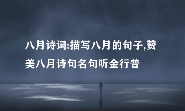 八月诗词:描写八月的句子,赞美八月诗句名句听金行普