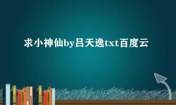 求小神仙by吕天逸txt百度云
