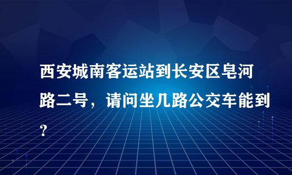 西安城南客运站到长安区皂河路二号，请问坐几路公交车能到？