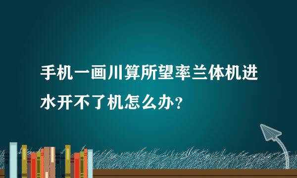 手机一画川算所望率兰体机进水开不了机怎么办？