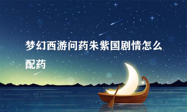 梦幻西游问药朱紫国剧情怎么配药