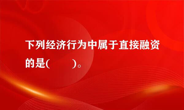 下列经济行为中属于直接融资的是(  )。