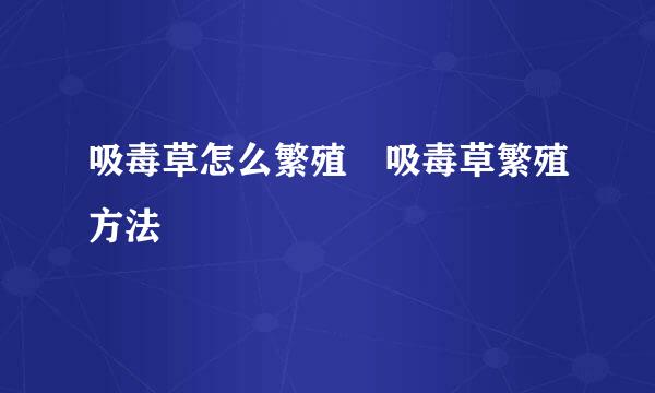 吸毒草怎么繁殖 吸毒草繁殖方法
