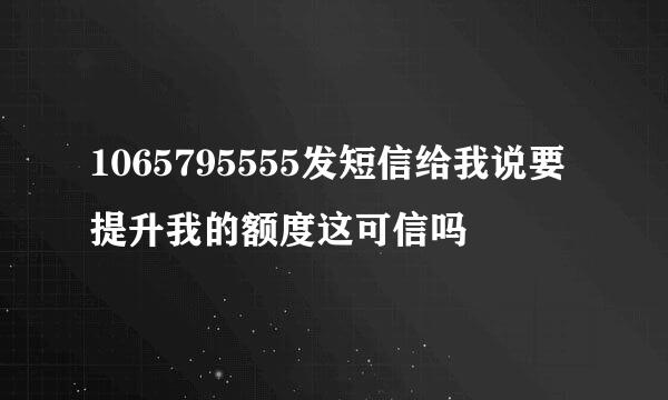 1065795555发短信给我说要提升我的额度这可信吗