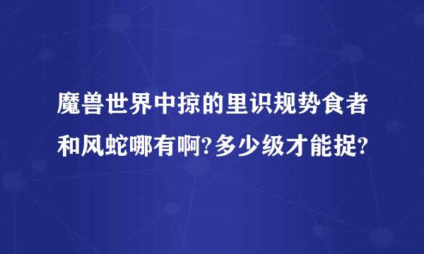 魔兽世界中掠的里识规势食者和风蛇哪有啊?多少级才能捉?