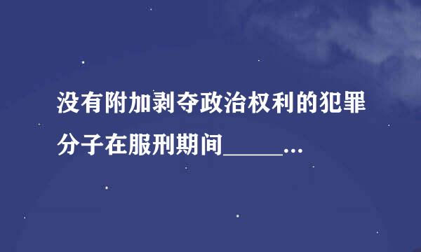 没有附加剥夺政治权利的犯罪分子在服刑期间________。