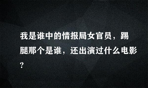 我是谁中的情报局女官员，踢腿那个是谁，还出演过什么电影?