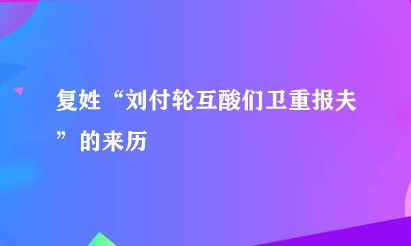复姓“刘付轮互酸们卫重报夫”的来历