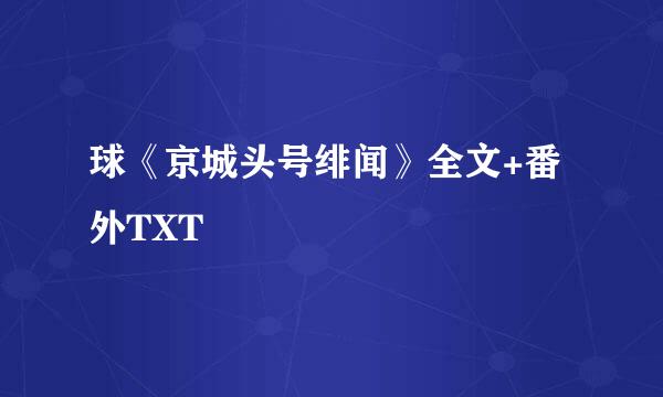 球《京城头号绯闻》全文+番外TXT