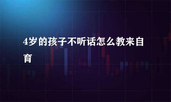 4岁的孩子不听话怎么教来自育