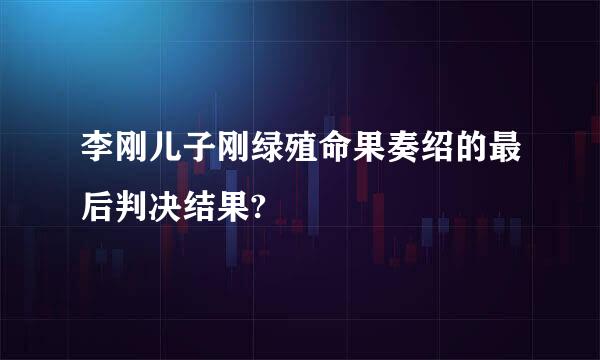 李刚儿子刚绿殖命果奏绍的最后判决结果?