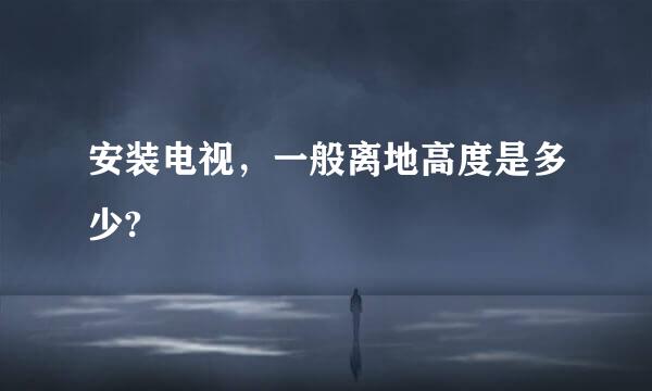 安装电视，一般离地高度是多少?
