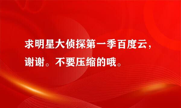 求明星大侦探第一季百度云，谢谢。不要压缩的哦。
