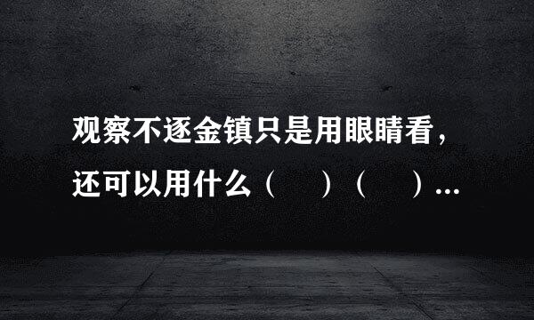 观察不逐金镇只是用眼睛看，还可以用什么（ ）（ ）及（ ）等，可以用比较的方法观察如观察比较，（ ）（
