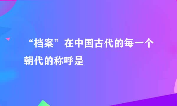 “档案”在中国古代的每一个朝代的称呼是