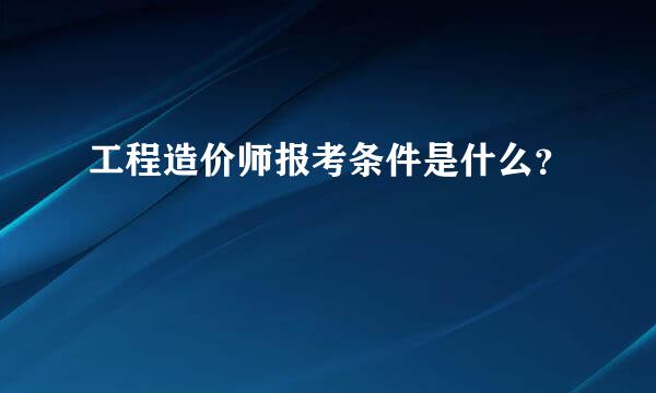工程造价师报考条件是什么？