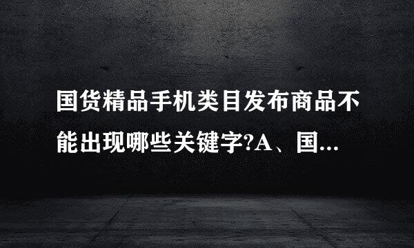 国货精品手机类目发布商品不能出现哪些关键字?A、国产B、仿机、高仿、1：1、山寨机C、国货D、台版、港版、韩版