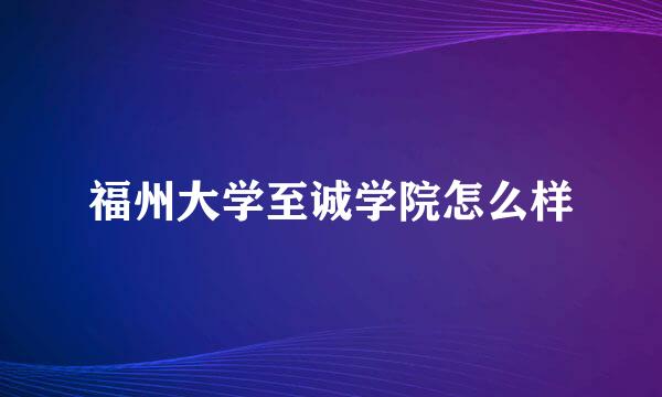 福州大学至诚学院怎么样
