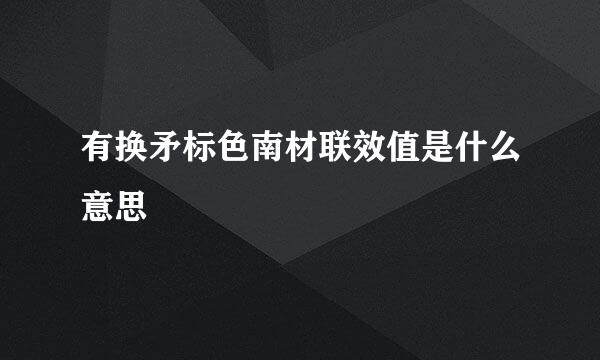 有换矛标色南材联效值是什么意思