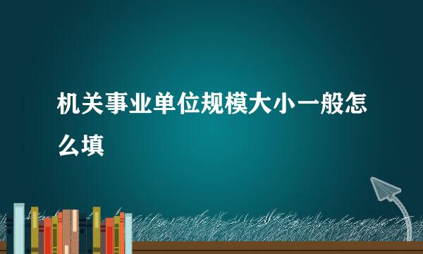 机关事业单位规模大小一般怎么填
