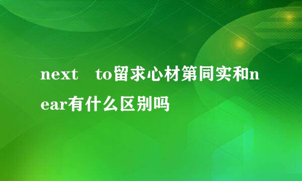 next to留求心材第同实和near有什么区别吗