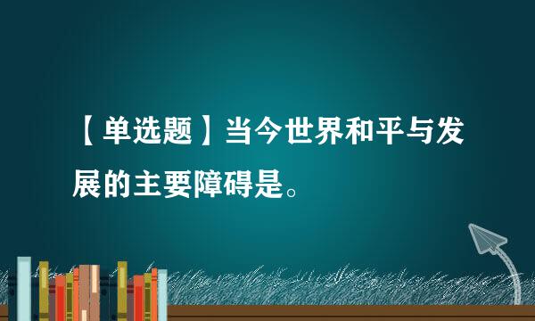 【单选题】当今世界和平与发展的主要障碍是。