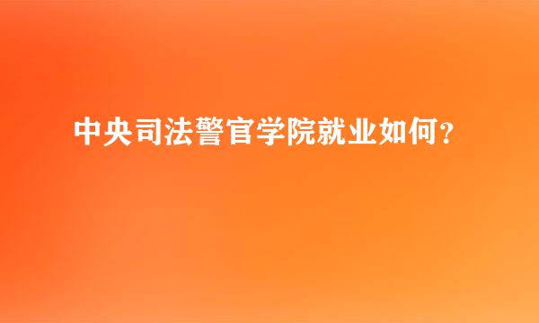 中央司法警官学院就业如何？