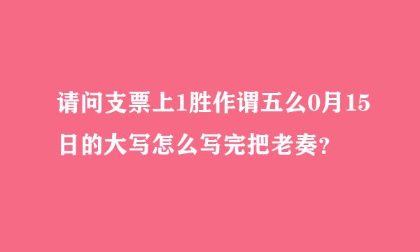 请问支票上1胜作谓五么0月15日的大写怎么写完把老奏？