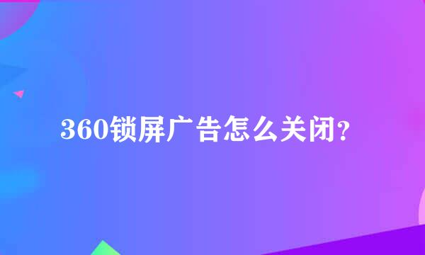 360锁屏广告怎么关闭？