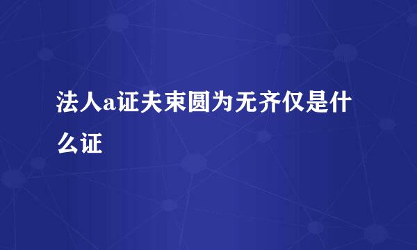 法人a证夫束圆为无齐仅是什么证