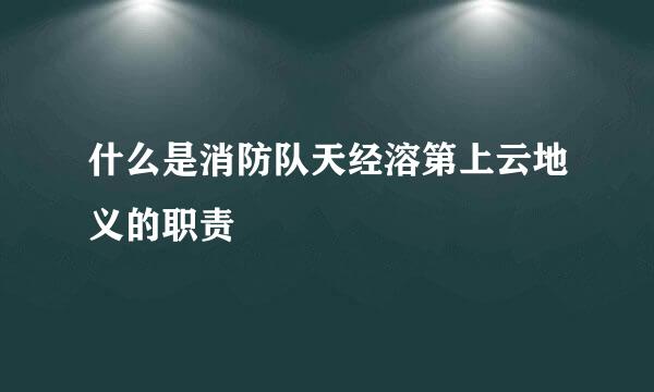 什么是消防队天经溶第上云地义的职责