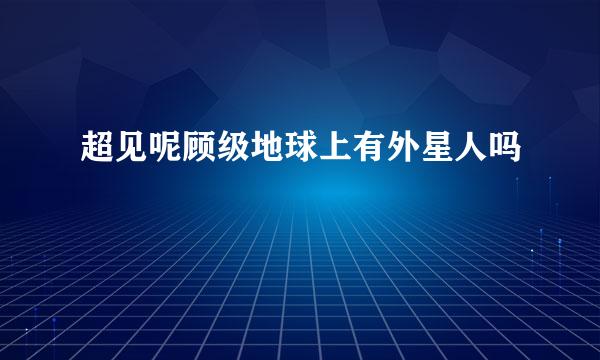 超见呢顾级地球上有外星人吗