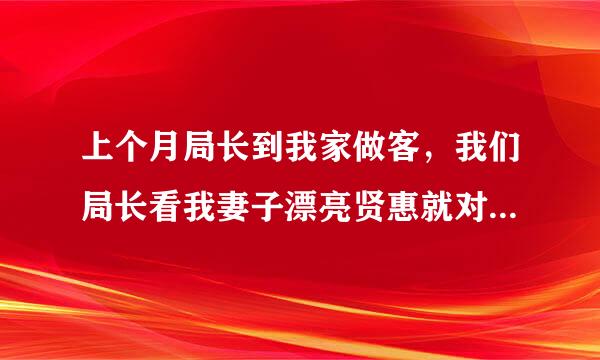 上个月局长到我家做客，我们局长看我妻子漂亮贤惠就对我说，今晚让我妻子到他家里给他做来自到菜，只要做的菜