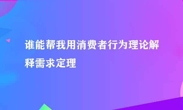 谁能帮我用消费者行为理论解释需求定理