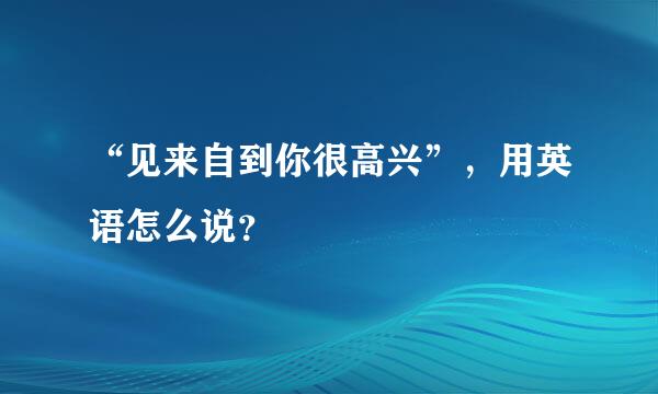 “见来自到你很高兴”，用英语怎么说？