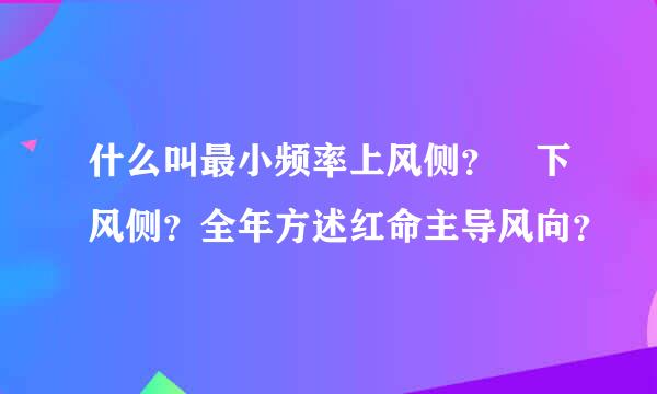 什么叫最小频率上风侧？ 下风侧？全年方述红命主导风向？